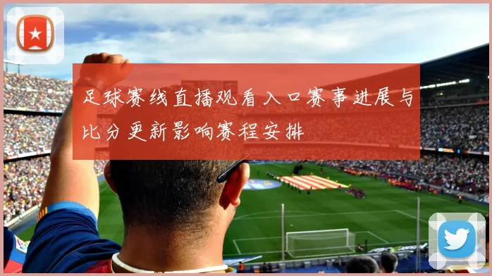 足球赛线直播观看入口赛事进展与比分更新影响赛程安排
