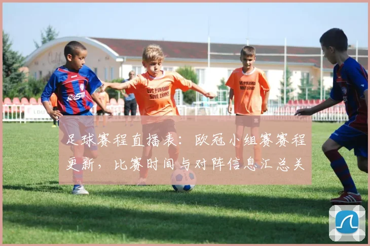 足球赛程直播表：欧冠小组赛赛程更新，比赛时间与对阵信息汇总关注