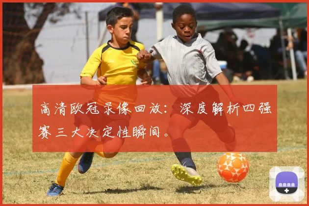 高清欧冠录像回放：深度解析四强赛三大决定性瞬间。