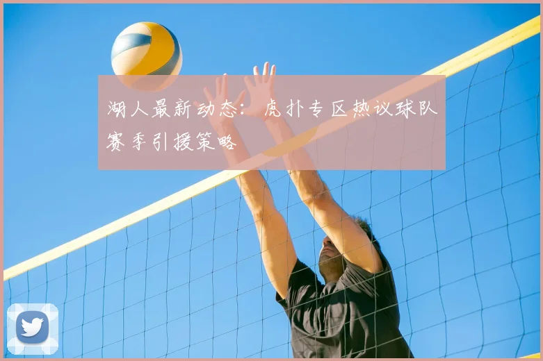 湖人最新动态：虎扑专区热议球队赛季引援策略