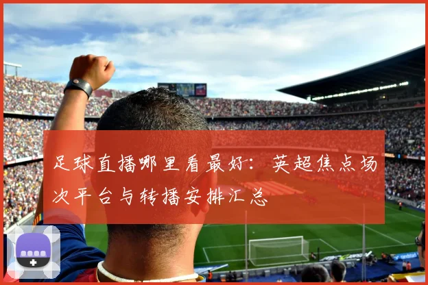 足球直播哪里看最好：英超焦点场次平台与转播安排汇总