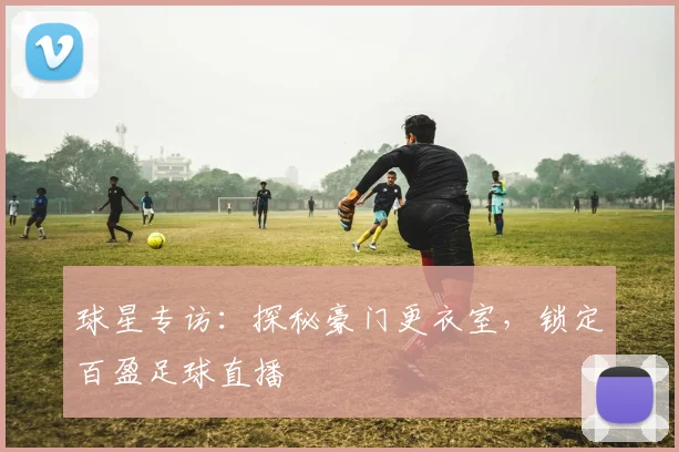 球星专访：探秘豪门更衣室，锁定百盈足球直播