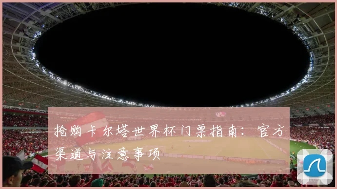 抢购卡尔塔世界杯门票指南：官方渠道与注意事项
