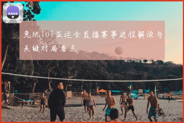 兔玩lol亚运会直播赛事进程解读与关键对局看点