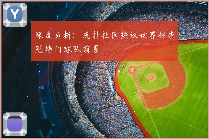 深度分析：虎扑社区热议世界杯夺冠热门球队前景