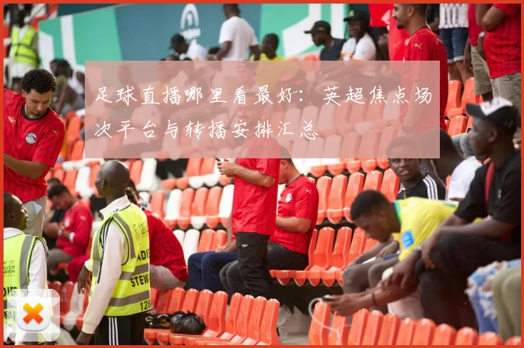 足球直播哪里看最好：英超焦点场次平台与转播安排汇总