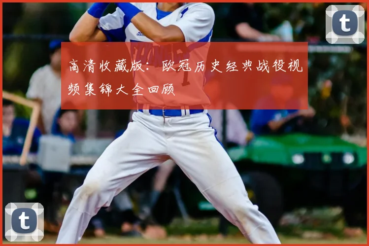 高清收藏版：欧冠历史经典战役视频集锦大全回顾