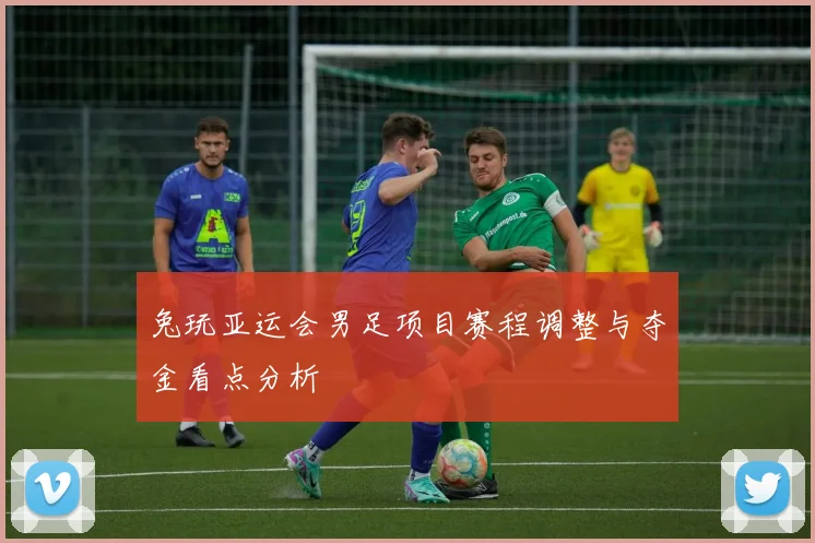 兔玩亚运会男足项目赛程调整与夺金看点分析