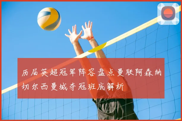 历届英超冠军阵容盘点曼联阿森纳切尔西曼城夺冠班底解析