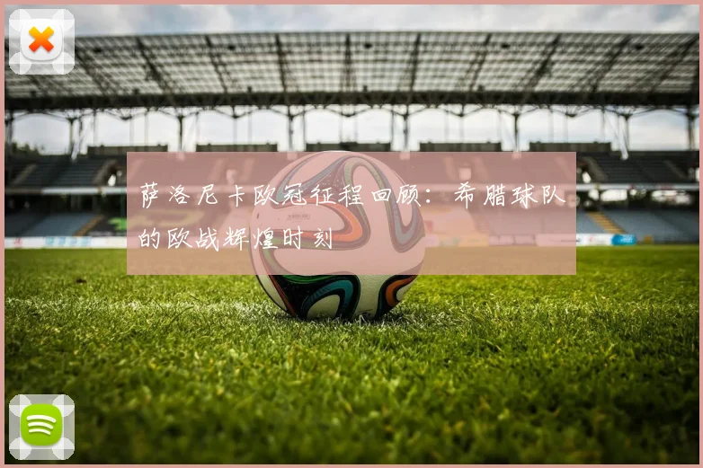 萨洛尼卡欧冠征程回顾：希腊球队的欧战辉煌时刻