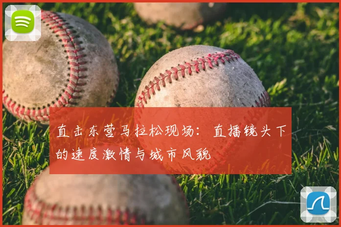 直击东营马拉松现场：直播镜头下的速度激情与城市风貌