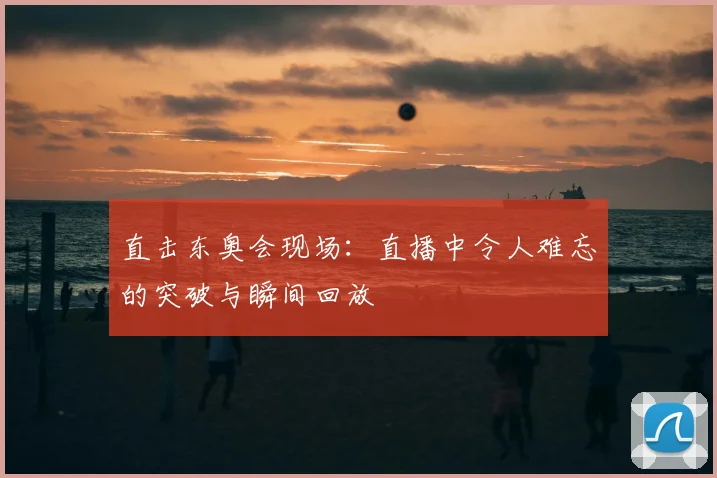 直击东奥会现场：直播中令人难忘的突破与瞬间回放