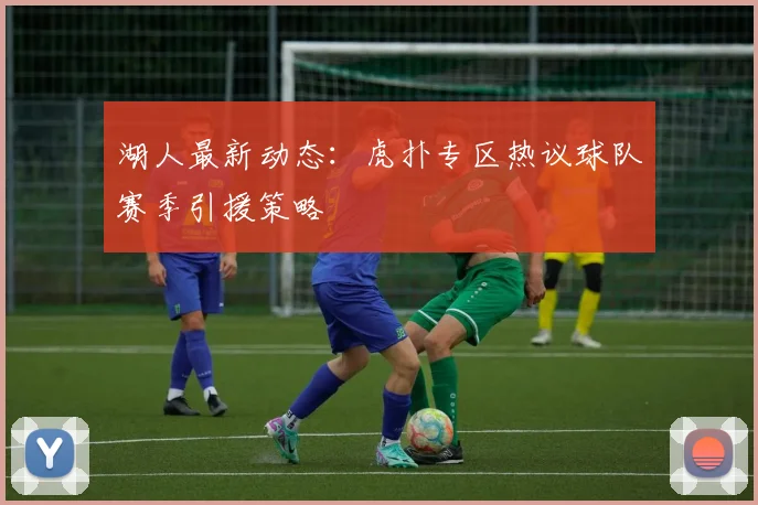 湖人最新动态：虎扑专区热议球队赛季引援策略