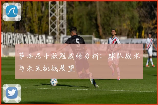 萨洛尼卡欧冠战绩分析：球队战术与未来挑战展望