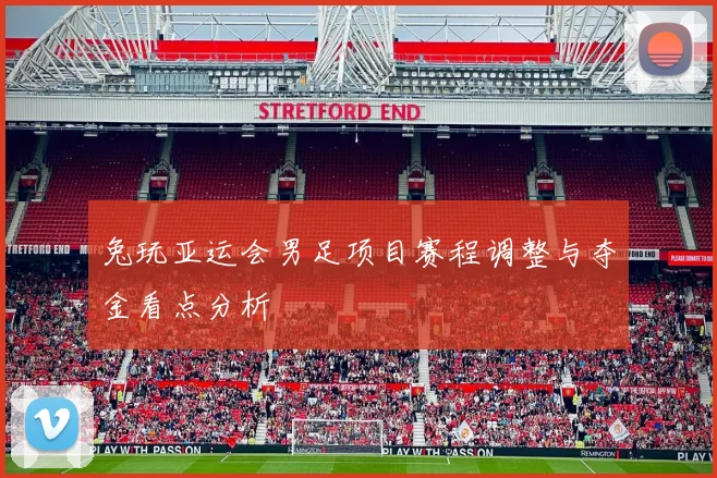 兔玩亚运会男足项目赛程调整与夺金看点分析