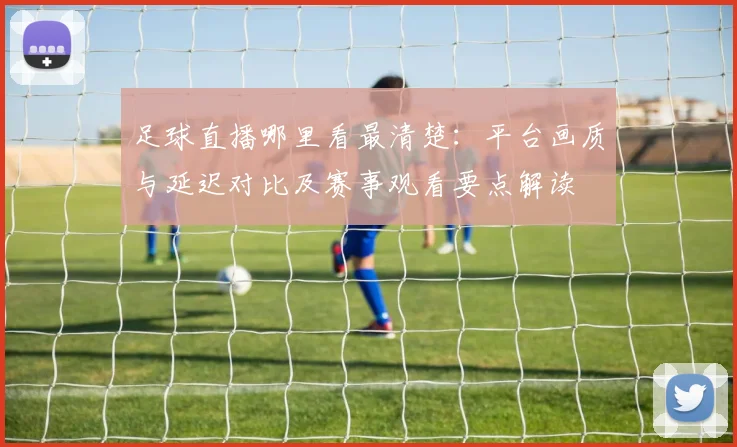 足球直播哪里看最清楚：平台画质与延迟对比及赛事观看要点解读